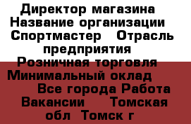 Директор магазина › Название организации ­ Спортмастер › Отрасль предприятия ­ Розничная торговля › Минимальный оклад ­ 39 000 - Все города Работа » Вакансии   . Томская обл.,Томск г.